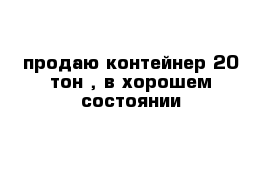 продаю контейнер 20 тон , в хорошем состоянии